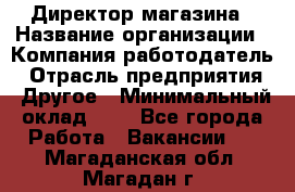 Директор магазина › Название организации ­ Компания-работодатель › Отрасль предприятия ­ Другое › Минимальный оклад ­ 1 - Все города Работа » Вакансии   . Магаданская обл.,Магадан г.